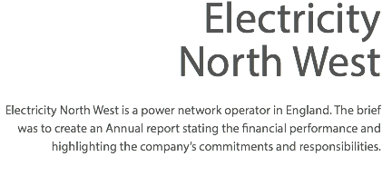 Electricity North West Electricity North West is a power network operator in England. The brief was to create an Annual report stating the financial performance and highlighting the company’s commitments and responsibilities. 