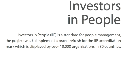 Investors in People Investors in People (IIP) is a standard for people management,  the project was to implement a brand refresh for the IIP accreditation mark which is displayed by over 10,000 organisations in 80 countries.