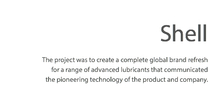  Shell The project was to create a complete global brand refresh for a range of advanced lubricants that communicated the pioneering technology of the product and company.