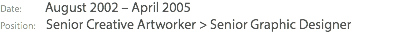 Date: August 2002 – April 2005 Position: Senior Creative Artworker > Senior Graphic Designer